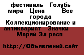 1.1) фестиваль : Голубь мира › Цена ­ 49 - Все города Коллекционирование и антиквариат » Значки   . Марий Эл респ.
